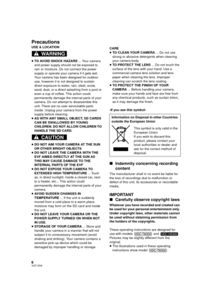 Page 66VQT1Z09
Precautions
USE & LOCATION
≥TO AVOID SHOCK HAZARD  ... Your camera 
and power supply should not be exposed to 
rain or moisture. Do not connect the power 
supply or operate your camera if it gets wet. 
Your camera has been designed for outdoor 
use, however it is not designed to sustain 
direct exposure to water, rain, sleet, snow, 
sand, dust, or a direct splashing from a pool or 
even a cup of coffee. This action could 
permanently damage the internal parts of your 
camera. Do not attempt to...