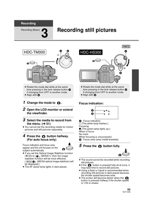 Page 5555VQT1Z09
Recording
Recording (Basic)
3
Recording still pictures
1Change the mode to  .
2Open the LCD monitor or extend 
the viewfinder.
3Select the media to record from 
the menu. (l51)
≥You cannot set the recording media for motion 
pictures and still pictures separately.
4Press the   button halfway. 
(For auto focus only)
Focus indication and focus area 
appear and the unit focuses on the 
subject automatically.
≥If you set the Optical Image Stabilizer function 
(l 63) to   (MODE1), then the image...