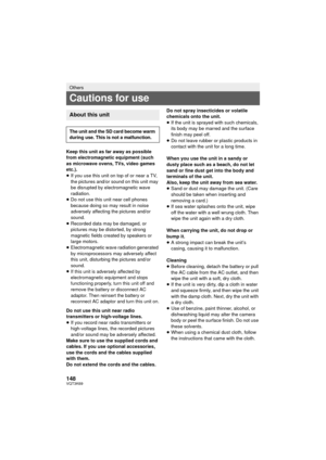 Page 148148VQT3K69
Keep this unit as far away as possible 
from electromagnetic equipment (such 
as microwave ovens, TVs, video games 
etc.).
≥If you use this unit on top of or near a TV, 
the pictures and/or sound on this unit may 
be disrupted by electromagnetic wave 
radiation.
≥ Do not use this unit near cell phones 
because doing so may result in noise 
adversely affecting the pictures and/or 
sound.
≥ Recorded data may be damaged, or 
pictures may be distorted, by strong 
magnetic fields created by...