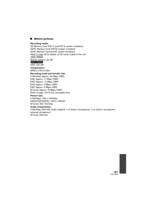 Page 161161VQT3K69
∫Motion pictures
Recording media:
SD Memory Card (FAT12 and FAT16 system compliant)
SDHC Memory Card (FAT32 system compliant)
SDXC Memory Card (exFAT system compliant)
Refer to page 26 for details on SD cards usable in this unit.
Built-in memory; 32 GB
HDD; 220 GB
Compression:
MPEG-4 AVC/H.264
Recording mode and transfer rate:
[1080/60p]; Approx. 28 Mbps (VBR)
[HA]; Approx. 17 Mbps (VBR)
[HG]; Approx. 13 Mbps (VBR)
[HX]; Approx. 9 Mbps (VBR)
[HE]; Approx. 5 Mbps (VBR)
[iFrame]; Approx. 28 Mbps...