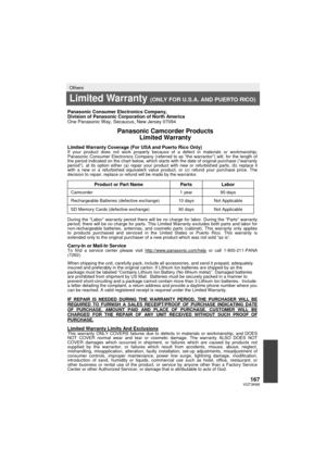 Page 167167VQT3K69
Others
Limited Warranty (ONLY FOR U.S.A. AND PUERTO RICO)
 Panasonic Consumer Electronics Company, 
Division of Panasonic Corporation of North America 
One Panasonic Way, Secaucus, New Jersey 07094 
 Panasonic Camcorder Products  Limited Warranty 
 Limited Warranty Coverage (For USA and Puerto Rico Only)  If your product does not work properly because of a defect in materials or workmanship, 
Panasonic Consumer Electronics Company (referred to as “the warrantor”) will, for the length of 
the...