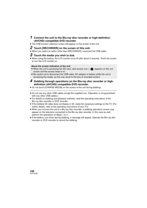 Page 108108VQT3U98
1Connect the unit to the Blu-ray disc recorder or high-definition 
(AVCHD) compatible DVD recorder.
≥The USB function selection screen will appear on the screen of the unit.
2Touch [RECORDER] on the screen of this unit.≥When you select an option other than [RECORDER], reconnect the USB cable.
3Touch the media you wish to dub.
≥When using the battery, the LCD monitor turns off after about 5 seconds. Touch the screen 
to turn the LCD monitor on.
4Dubbing through operations on the Bl u-ray disc...