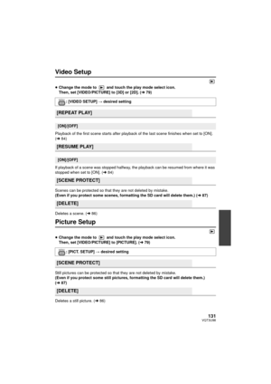 Page 131131VQT3U98
Video Setup
≥Change the mode to   and touch the play mode select icon. 
Then, set [VIDEO/PICTURE] to [3D] or [2D]. ( l79)
Playback of the first scene starts after playback of the last scene finishes when set to [ON]. 
( l 84)
If playback of a scene was stopped halfway, the playback can be resumed from where it was 
stopped when set to [ON]. ( l84)
Scenes can be protected so that they are not deleted by mistake.
(Even if you protect some scenes, formatting the SD card will delete them.) ( l87)...