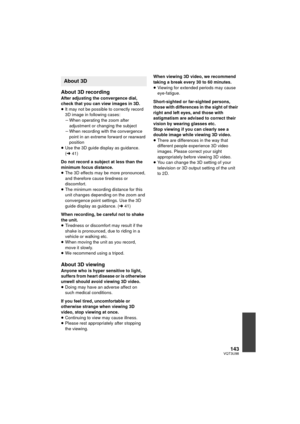 Page 143143VQT3U98
About 3D recording
After adjusting the convergence dial, 
check that you can view images in 3D.
≥It may not be possible to correctly record 
3D image in following cases:
jWhen operating the zoom after 
adjustment or changing the subject
j When recording with the convergence 
point in an extreme forward or rearward 
position
≥ Use the 3D guide display as guidance. 
(l 41)
Do not record a subject at less than the 
minimum focus distance.
≥ The 3D effects may be more pronounced, 
and therefore...