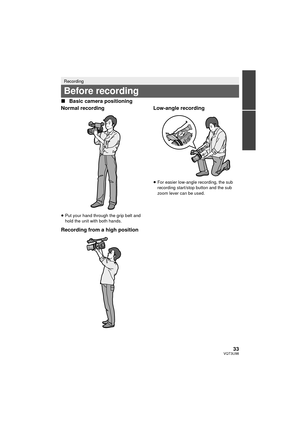 Page 3333VQT3U98
∫Basic camera positioning
Normal recording
≥ Put your hand through the grip belt and 
hold the unit with both hands.
Recording from a high position Low-angle recording
≥
For easier low-angle recording, the sub 
recording start/stop button and the sub 
zoom lever can be used.
Recording
Before recording
HDC-Z10000P-VQT3U98_mst.book  33 ページ  ２０１１年１０月１７日　月曜日　午後２時２４分 