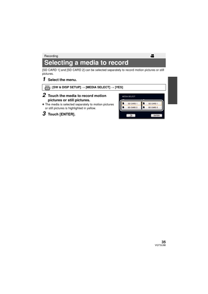 Page 3535VQT3U98
[SD CARD 1] and [SD CARD 2] can be selected separately to record motion pictures or still 
pictures.
1Select the menu.
2Touch the media to record motion 
pictures or still pictures.
≥The media is selected separately to motion pictures 
or still pictures is highlighted in yellow.
3Touch [ENTER].
Recording
Selecting a media to record
: [SW & DISP SETUP]  # [MEDIA SELECT] #  [YES]MENU
HDC-Z10000P-VQT3U98_mst.book  35 ページ  ２０１１年１０月１７日　月曜日　午後２時２４分 