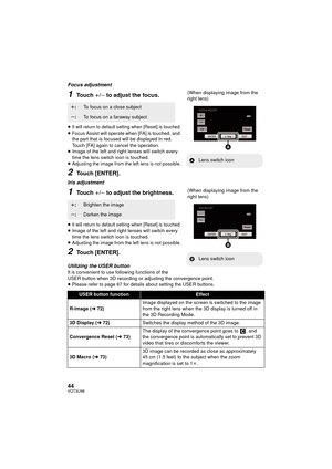 Page 4444VQT3U98
Focus adjustment
1Touch r/s to adjust the focus.
≥It will return to default setting when [Reset] is touched.≥Focus Assist will operate when [FA] is touched, and 
the part that is focused will be displayed in red. 
Touch [FA] again to cancel the operation.
≥ Image of the left and right lenses will switch every 
time the lens switch icon is touched.
≥
Adjusting the image from the left lens is not possible.
2Touch [ENTER].
Iris adjustment
1Touch r/s to adjust the brightness.
≥It will return to...