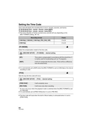 Page 6464VQT3U98
Setting the Time Code
Time code will display the recording time in hours, minutes, seconds, and frames.
TC 00:00:00:00 (hour : minute : second : frame [NDF])
TC 00:00:00.00 (hour : minute : second . frame [DF])
≥The frame (Number of frames counted every second) will vary depending on the 
[REC FORMAT] setting. ( l11 5 )
Select the compensation mode for the time code.
≥ It is automatically set to [NDF] when the [REC FORMAT] is set to [1080/24p] or the interval 
recording is used.
Sets the way...