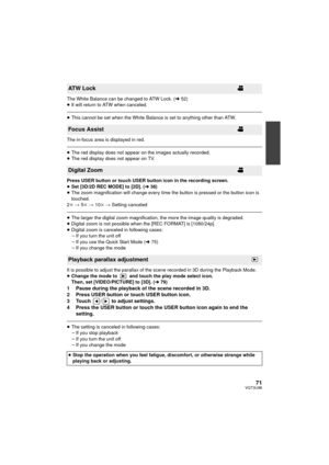 Page 7171VQT3U98
The White Balance can be changed to ATW Lock. (l52)
≥ It will return to ATW when canceled.
≥This cannot be set when the White Balance is set to anything other than ATW.
The in-focus area is displayed in red.
≥ The red display does not appear on the images actually recorded.
≥ The red display does not appear on TV.
Press USER button or touch USER button icon in the recording screen.
≥ Set [3D/2D REC MODE] to [2D]. ( l36)
≥ The zoom magnification will change every time the button is pressed or...