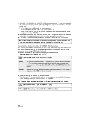 Page 9292VQT3U98
≥When [3D PLAYBACK] is set to [AUTO] or [3D] but the connected TV does not compatible 
3D, two screens are played back.  (When [AUTO] is set, only scenes recorded in 3D will be 
played back.)
≥ It will be played back in 2D  display for following cases:
j Connect the AV multi cable to the video terminal of the TV
j When [COMPONENT OUT] is set to [480i] and the AV multi cable is connected to the 
component terminal of the TV
≥ When viewing 3D video, your eyes may become tired if you are too close...