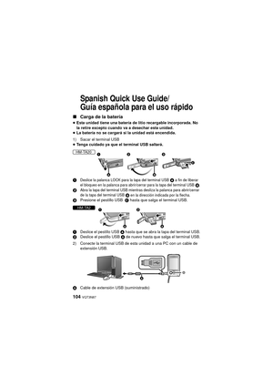 Page 104104 VQT3N87
Spanish Quick Use Guide/
Guía española para el uso rápido
∫Carga de la batería
≥Esta unidad tiene una batería de litio recargable incorporada. No 
la retire excepto cuando va a desechar esta unidad.
≥ La batería no se cargará si la unidad está encendida.
1) Sacar el terminal USB
≥ Tenga cuidado ya que el terminal USB saltará.
1
Deslice la palanca LOCK para la tapa del terminal USB A a fin de liberar 
el bloqueo en la palanca para abrir/cerrar para la tapa del terminal USB B.2Abra la tapa del...