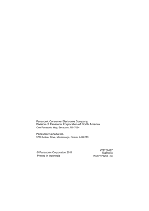 Page 108One Panasonic Way, Secaucus, NJ 07094
Panasonic Consumer Electronics Company, 
Division of Panasonic Corporation of North America
Panasonic Canada Inc.
5770 Ambler Drive, Mississauga, Ontario, L4W 2T3
© Panasonic Corporation 2011
Printed in IndonesiaVQT3N87F0411KK0
1AG6P1P6253--(S)
HM-TA20&TA2_P&PC-VQT3N87_mst.book  108 ページ  ２０１１年４月２２日　金曜日　午後１２時１１分 