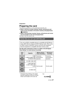 Page 27 VQT3N87 27
Preparation
Preparing the card
The following operations can be performed using this unit.
≥When a card has not been inserted: Scenes, still pictures and 
voices can be recorded on the built-in memory and played back. 
(  appears.)
≥ When a card has been inserted: Scenes, still pictures and voices 
can be recorded on the card and played back.
Normally, insert the card to use.
Use SD cards conforming to Class 4 or higher of the SD Speed 
Class Rating* for motion picture recording.
Cards that...