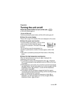 Page 31 VQT3N87 31
Preparation
Turning the unit on/off
Press the power button to turn on the unit.≥The LCD monitor lights on.
To turn off the unitContinue pressing the power button until the LCD monitor goes off.
∫ About the screen display
Please refer to page 74 for details of the icons displayed on the screen.
∫About the power save function
To prevent battery consumption, it will turn off the 
screen and go into idle mode after approx. 
2 minutes of no operation. (The status indicator  A 
flashes.) 
The unit...