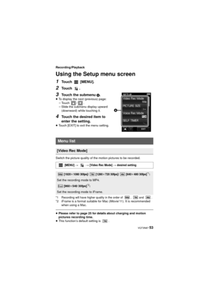 Page 53 VQT3N87 53
Recording/Playback
Using the Setup menu screen
1Touch  [MENU].
2Touch .
3Touch the submenu A.≥To display the next (previous) page:
jTouch / .
j Slide the submenu display upward 
(downward) while touching it.
4Touch the desired item to 
enter the setting.
≥Touch [EXIT] to exit the menu setting.
Switch the picture quality of the motion pictures to be recorded.
*1 Recording will have higher quality in the order of  ,  and  .*2 iFrame is a format suitable for Mac (iMovie’11). It is recommended...