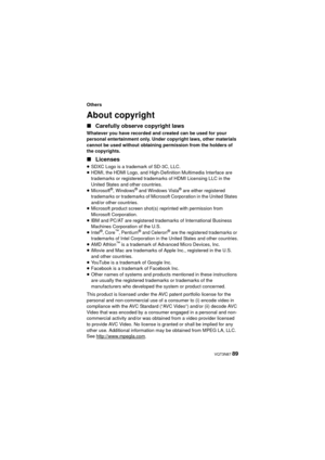 Page 89 VQT3N87 89
Others
About copyright
∫Carefully observe copyright laws
Whatever you have recorded and created can be used for your 
personal entertainment only. Under copyright laws, other materials 
cannot be used without obtaining permission from the holders of 
the copyrights.
∫Licenses
≥SDXC Logo is a trademark of SD-3C, LLC.
≥ HDMI, the HDMI Logo, and High-Definition Multimedia Interface are 
trademarks or registered trademarks of HDMI Licensing LLC in the 
United States and other countries.
≥...