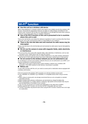 Page 16- 16 -
∫
Use this unit as a wireless LAN device
When using equipment or computer systems that require more reliable security than wireless LAN 
devices, ensure that the appropriate measures are taken for safety designs and defects for the 
systems used. Panasonic will not take any responsibility for any damage that arises when using the 
camera for any purpose other than as a wireless LAN device.
∫Use of the Wi-Fi function of this unit is presumed to be in countries 
where this unit is sold
There is the...