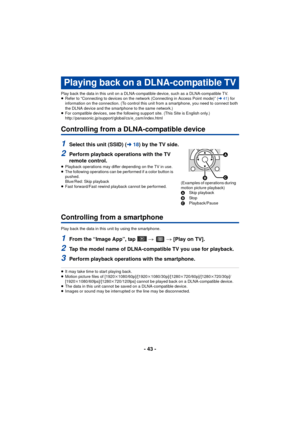 Page 43- 43 -
Play back the data in this unit on a DLNA-compatible device, such as a DLNA-compatible TV.
≥Refer to “Connecting to devices on the network (Connecting in Access Point mode)” ( l41) for 
information on the connection. (To control this unit from a smartphone, you need to connect both 
the DLNA device and the smartphone to the same network.)
≥ For compatible devices, see the following support site. (This Site is English only.)
http://panasonic.jp/support/global/cs/e_cam/index.html
Controlling from a...