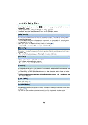 Page 20- 20 -
Using the Setup Menu
For settings on the Setup menu, tap   # [Camera setup]  # respective items on the 
“Image App” screen.
≥ For more information, refer to the [Help] in the “Image App” me nu.
≥ Displayed items may differ depending on your OS or “Image App”  version.
You can hear a confirmation sound when you start/stop recording , turn on/off this unit or perform 
various other operations.
If you turn off this setting, th e sound will not be output when  you operate this unit, including when...