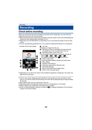 Page 28- 28 -
Check before recording
When you connect this unit and a smartphone and start up the “Image App”, you can check the 
image from this unit on the live view screen.
≥ We recommend that you make a test recording to check the angle of view mode, [White Balance] 
setting and other settings before recording. ( l34)
≥ Attach this unit to the Multi Mount or Tripod Mount ( l22) and check the image on the live view 
screen.
≥ You can use [Shooting guidelines] ( l34) as a guide for checking the balance of a...