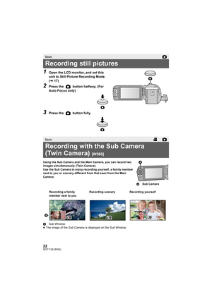 Page 2222SQT1139 (ENG)
1Open the LCD monitor, and set this 
unit to Still Picture Recording Mode. 
(l 17)
2Press the   button halfway. (For 
Auto Focus only)
3Press the   button fully.
Using the Sub Camera and the Main Camera, you can record two 
images simultaneously. (Twin Camera)
Use the Sub Camera to enjoy recording yourself, a family member  
next to you or scenery different from that seen from the Main 
Camera.
B Sub Window
≥ The image of the Sub Camera is displayed on the Sub Window.
Basic
Recording...