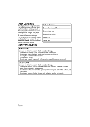 Page 22VQT3W31
Dear Customer,
Thank you for choosing Panasonic!
You have purchased one of the most 
sophisticated and reliable products on 
the market today. Used properly, we’re 
sure it will bring you and your family 
years of enjoyment. Please take time to 
fill in the information on the right.
The serial number is on the tag located 
on the back of your camera. Be sure to 
retain this manual as your convenient 
camera information source.
Safety Precautions
WARNING:
To reduce the risk of fire, electric...