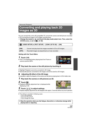 Page 107107VQT3W31
You can connect this unit to 3D compatible TV, convert the scenes and still pictures recorded 
in 2D (conventional image) to 3D images and play back.
¬Change the mode to   and touch the play mode select icon. Then, select the 
AVCHD scene, or set to . ( l 38)
Setting with the Touch Menu
1Touch .
≥ This is not displayed when playing back the iFrame or 
scenes saved as MP4.
2Play back the scene or the still picture by touching it.
≥Highlight Playback cannot be converted to 3D image.
≥...