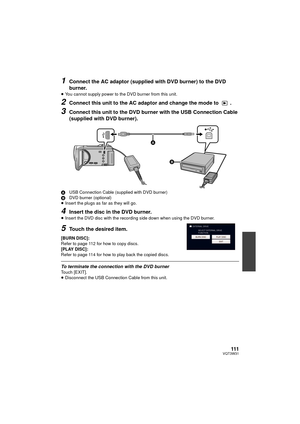 Page 111111VQT3W31
1Connect the AC adaptor (supplied with DVD burner) to the DVD 
burner.
≥You cannot supply power to the DVD burner from this unit.
2Connect this unit to the AC adaptor and change the mode to  .
3Connect this unit to the DVD burner with the USB Connection Cable 
(supplied with DVD burner).
A USB Connection Cable (supplied with DVD burner)
B DVD burner (optional)
≥ Insert the plugs as far as they will go.
4Insert the disc in the DVD burner.
≥Insert the DVD disc with the recording side down when...