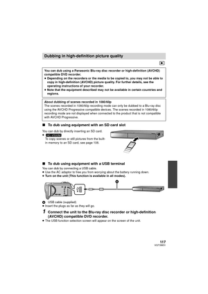 Page 11711 7VQT3W31
∫To dub using equipment with an SD card slot
You can dub by directly inserting an SD card.
≥
To copy scenes or still pictures from the built-
in memory to an SD card, see page 108.
∫ To dub using equipment with a USB terminal
You can dub by connecting a USB cable.
≥Use the AC adaptor to free you from worrying about the battery running down.
≥ Turn on the unit (This function is available in all modes).
A USB cable (supplied)
≥ Insert the plugs as far as they will go.
1Connect the unit to the...