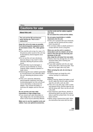 Page 143143VQT3W31
Keep this unit as far away as possible 
from electromagnetic equipment (such 
as microwave ovens, TVs, video games 
etc.).
≥If you use this unit on top of or near a TV, 
the pictures and/or sound on this unit may 
be disrupted by electromagnetic wave 
radiation.
≥ Do not use this unit near cell phones 
because doing so may result in noise 
adversely affecting the pictures and/or 
sound.
≥ Recorded data may be damaged, or 
pictures may be distorted, by strong 
magnetic fields created by...