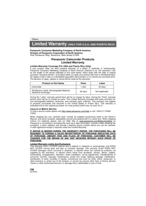 Page 158158VQT3W31
Others
Limited Warranty (ONLY FOR U.S.A. AND PUERTO RICO)
Panasonic Consumer Marketing Company of North America,
Division of Panasonic Corporation of North America
One Panasonic Way, Secaucus, New Jersey 07094
Panasonic Camcorder ProductsLimited Warranty
Limited Warranty Coverage (For USA and Puerto Rico Only) If your product does not work properly because of a defect in materials \
or workmanship, 
Panasonic Consumer Marketing Company of North America (referred to as “\
the warrantor”) will,...