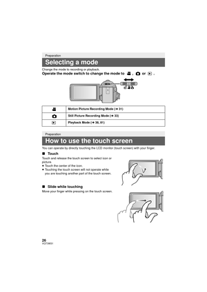 Page 2626VQT3W31
Change the mode to recording or playback.
Operate the mode switch to change the mode to  ,   or  .
You can operate by directly touching the LCD monitor (touch screen) with your finger.
∫Touch
Touch and release the touch screen to select icon or 
picture.
≥Touch the center of the icon.
≥ Touching the touch screen will not operate while 
you are touching another part of the touch screen.
∫ Slide while touching
Move your finger while pressing on the touch screen.
Preparation
Selecting a mode...