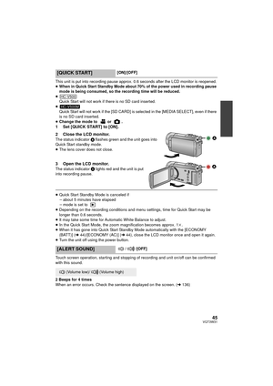 Page 4545VQT3W31
This unit is put into recording pause approx. 0.6 seconds after the LCD monitor is reopened.
≥When in Quick Start Standby Mode about 70% of the power used in recording pause 
mode is being consumed, so the recording time will be reduced.
≥ Quick Start will not work if there is no SD card inserted.
≥ Quick Start will not work if the [SD CARD] is selected in the [MEDIA SELECT], even if there 
is no SD card inserted.
≥ Change the mode to  or  .
1 Set [QUICK START] to [ON].
2 Close the LCD...