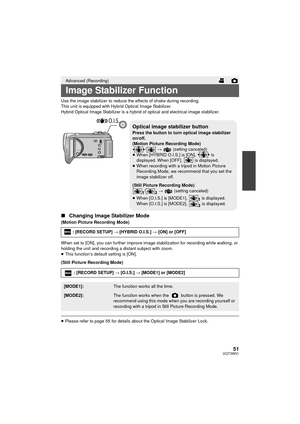 Page 5151VQT3W31
Use the image stabilizer to reduce the effects of shake during recording.
This unit is equipped with Hybrid Optical Image Stabilizer.
Hybrid Optical Image Stabilizer is a hybrid of optical and electrical image stabilizer.
∫Changing Image Stabilizer Mode
(Motion Picture Recording Mode)
When set to [ON], you can further improve image stabilization for recording while walking, or 
holding the unit and recording a distant subject with zoom.
≥This function’s default setting is [ON].
(Still Picture...