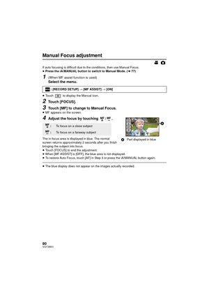 Page 8080VQT3W31
Manual Focus adjustment
If auto focusing is difficult due to the conditions, then use Manual Focus.
≥Press the iA/MANUAL button to switch to Manual Mode. ( l77)
1(When MF assist function is used)
Select the menu.
≥Touch   to display the Manual icon.
2Touch [FOCUS].
3Touch [MF] to change to Manual Focus.≥MF appears on the screen.
4Adjust the focus by touching  / .
The in-focus area is displayed in blue. The normal 
screen returns approximately 2 seconds after you finish 
bringing the subject...