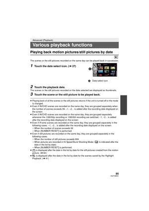 Page 8585VQT3W31
Playing back motion pictures/still pictures by date
The scenes or the still pictures recorded on the same day can be played back in succession.
1Touch the date select icon. (l27)
2Touch the playback date.The scenes or the still pictures recorded on the date selected are displayed as thumbnails.
3Touch the scene or the still picture to be played back.
≥Playing back of all the scenes or the still pictures returns if the unit is turned off or the mode 
is changed.
≥ Even if AVCHD scenes are...