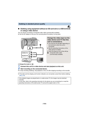 Page 114- 114 -
∫Dubbing using equipment without an SD card slot or a USB terminal, 
or using a video device
You can dub by connecting a Composite video cable (commercially-available).
≥Use the AC adaptor to free you from worrying about the battery running down.
≥ Change the mode to  .
1Connect this unit to a video device and start playback on this unit.
2Start recording on the connected device.≥To stop recording (dubbing), stop playback on this unit after stopping recording on the recorder.
≥If the date and...