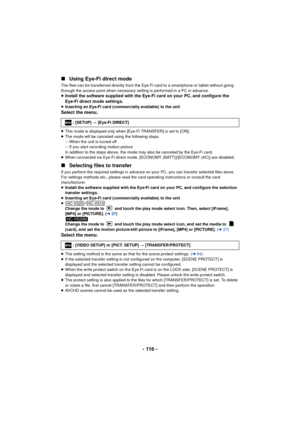 Page 116- 116 -
∫
Using Eye-Fi direct mode
The files can be transferred directly from the Eye-Fi card to a smartphone or tablet without going 
through the access point when necessary setting is performed in a PC in advance.
≥Install the software supplied with the Eye-Fi card on your PC, and configure the 
Eye-Fi direct mode settings.
≥ Inserting an Eye-Fi card (commercially available) to the unitSelect the menu.
≥This mode is displayed only when [Eye-Fi TRANSFER] is set to [ON].
≥ The mode will be canceled using...