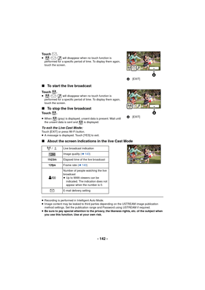 Page 142- 142 -
Touch .≥/ /  will disappear when no touch function is 
performed for a specific period of time. To display them again, 
touch the screen.
∫ To start the live broadcast
Touch .≥ / /  will disappear when no touch function is 
performed for a specific period of time. To display them again, 
touch the screen.
∫ To stop the live broadcast
Touch .
≥When   (gray) is displayed, unsent data is present. Wait until 
the unsent data is sent and   is displayed.
To exit the Live Cast Mode:Touch [EXIT] or press...