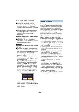 Page 180- 180 -
Do not use the unit for surveillance 
purposes or other business uses.
≥This unit was designed for consumer 
intermittent use. It was not intended for 
continuous use, or for any industrial or 
commercial application resulting in prolonged 
use.
≥ In certain situations, continuous use could 
cause the unit to overheat and cause a 
malfunction. Such use is strongly 
discouraged.
When you are not going to use the unit for 
an extended time
≥ When storing the unit in a cupboard or 
cabinet, it is...