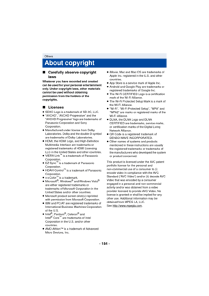 Page 184- 184 -
∫
Carefully observe copyright 
laws
Whatever you have recorded and created 
can be used for your personal entertainment 
only. Under copyright laws, other materials 
cannot be used without obtaining 
permission from the holders of the 
copyrights.
∫Licenses
≥SDXC Logo is a trademark of SD-3C, LLC.
≥ “AVCHD”, “AVCHD Progressive” and the 
“AVCHD Progressive” logo are trademarks of 
Panasonic Corporation and Sony 
Corporation.
≥ Manufactured under license from Dolby 
Laboratories. Dolby and the...