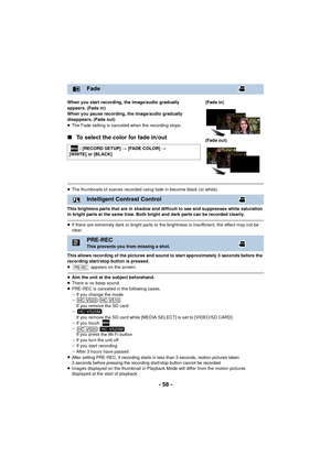 Page 58- 58 -
When you start recording, the image/audio gradually 
appears. (Fade in)
When you pause recording, the image/audio gradually 
disappears. (Fade out)
≥The Fade setting is canceled when the recording stops.
∫ To select the color for fade in/out
≥The thumbnails of scenes recorded using fade in become black (or white).
This brightens parts that are in shadow and difficult to see and suppresses white saturation 
in bright parts at the same time. Both bright and dark parts can be recorded clearly.
≥ If...