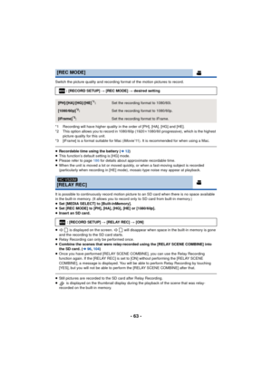 Page 63- 63 -
Switch the picture quality and recording format of the motion pictures to record.
*1 Recording will have higher quality in the order of [PH], [HA], [HG] and [HE].
*2 This option allows you to record in 1080/60p (1920k1080/60 progressive), which is the highest 
picture quality for this unit.
*3 [iFrame] is a format suitable for Mac (iMovie’11). It is recommended for when using a Mac.
≥ Recordable time using the battery ( l12)
≥ This function’s default setting is [HG] mode.
≥ Please refer to page...