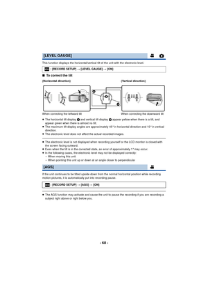 Page 68- 68 -
This function displays the horizontal/vertical tilt of the unit with the electronic level.
∫To correct the tilt
≥The horizontal tilt display  A and vertical tilt display  B appear yellow when there is a tilt, and 
appear green when there is almost no tilt.
≥ The maximum tilt display angles are approximately 45° in horizontal direction and 10° in vertical 
direction.
≥ The electronic level does not affect the actual recorded images.
≥The electronic level is not displayed when recording yourself or...