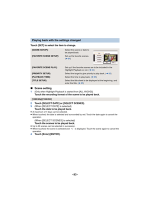 Page 83- 83 -
Touch [SET] to select the item to change.
∫Scene setting
1(Only when Highlight Playback is started from [ALL AVCHD])Touch the recording format of the scene to be played back.
2 Touch [SELECT DATE] or [SELECT SCENES].
3 (When [SELECT DATE] is selected)
Touch the date to be played back.
≥A maximum of 7 days can be selected.
≥ When touched, the date is selected and surrounded by red. Touch the date again to cancel the 
operation.
(When [SELECT SCENES] is selected)
Touch the scenes to be played back....