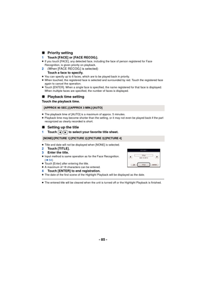 Page 85- 85 -
∫
Priority setting
1 Touch [FACE] or [FACE RECOG.].≥If you touch [FACE], any detected face, including the face of person registered for Face 
Recognition, is given priority on playback.
2 (When [FACE RECOG.] is selected)
Touch a face to specify.
≥You can specify up to 6 faces, which are to be played back in priority.
≥ When touched, the registered face is selected and surrounded by red. Touch the registered face 
again to cancel the operation.
≥ Touch [ENTER]. When a single face is specified, the...