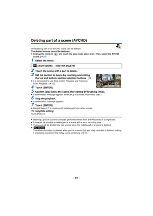 Page 91- 91 -
Deleting part of a scene (AVCHD)
Unnecessary part of an AVCHD scene can be deleted.
The deleted scenes cannot be restored.
≥Change the mode to   and touch the play mode select icon. Then, select the AVCHD 
scene. ( l27)
1Select the menu.
2Touch the scene with a part to delete.
3Set the section to delete by touching and sliding 
the top and bottom section selection buttons  .
≥It is convenient to use Slow-motion Playback and Frame-by-
frame Playback. ( l76)
4Touch [ENTER].
5Confirm (play back) the...