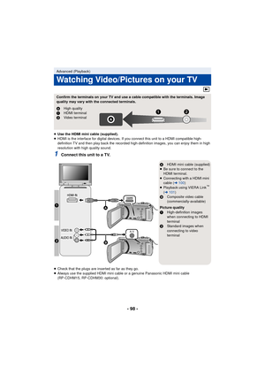 Page 98- 98 -
≥Use the HDMI mini cable (supplied).
≥ HDMI is the interface for digital devices. If you connect this unit to a HDMI compatible high-
definition TV and then play back the recorded high-definition images, you can enjoy them in high 
resolution with high quality sound.
1Connect this unit to a TV.
≥Check that the plugs are inserted as far as they go.
≥ Always use the supplied HDMI mini cable or a genuine Panasonic HDMI mini cable 
(RP-CDHM15, RP-CDHM30: optional).
Advanced (Playback)
Watching...