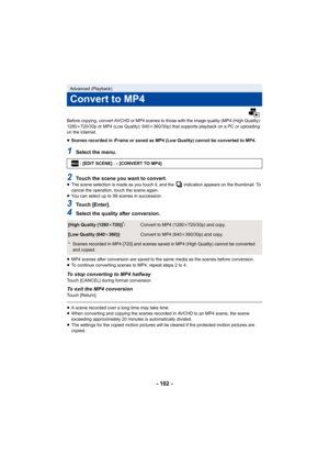 Page 102- 102 -
Before copying, convert AVCHD or MP4 scenes to those with the image quality (MP4 (High Quality): 
1280k720/30p or MP4 (Low Quality): 640 k360/30p) that supports playback on a PC or uploading 
on the internet.
≥ Scenes recorded in iFrame or saved as MP4 (Low Quality) cannot be converted to MP4.
1Select the menu.
2Touch the scene you want to convert.≥The scene selection is made as you touch it, and the   indication appears on the thumbnail. To 
cancel the operation, touch the scene again.
≥ You can...