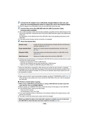 Page 110- 110 -
2Connect the AC adaptor and a sufficiently charged battery to this unit, and 
press the recording/playback button to switch this unit to the Playback Mode.
≥If the AC adaptor is not connected to this unit, the USB HDD cannot be used.
3Connect this unit to the USB HDD with the USB Connection Cable 
(commercially-available).
≥Use a USB Connection Cable (commercially-available) compatible with the USB terminals of this 
unit and the USB HDD. Connect the micro A end of the USB Connection Cable to the...
